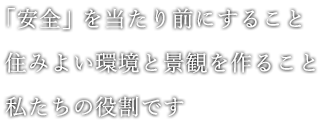 「安全を当たり前にする」　住みよい環境と景観を作ること　それが私たちの役割です